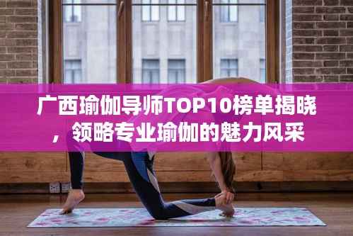 广西瑜伽导师TOP10榜单揭晓，领略专业瑜伽的魅力风采