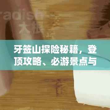 牙签山探险秘籍，登顶攻略、必游景点与实用建议全掌握！