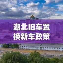 湖北旧车置换新车政策流程全面解读